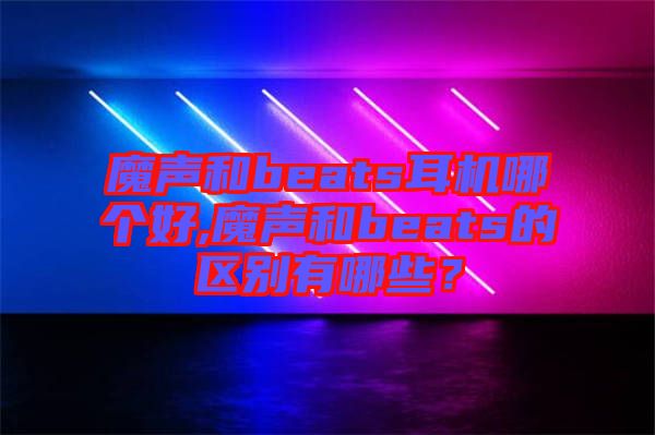 魔聲和beats耳機哪個好,魔聲和beats的區(qū)別有哪些？