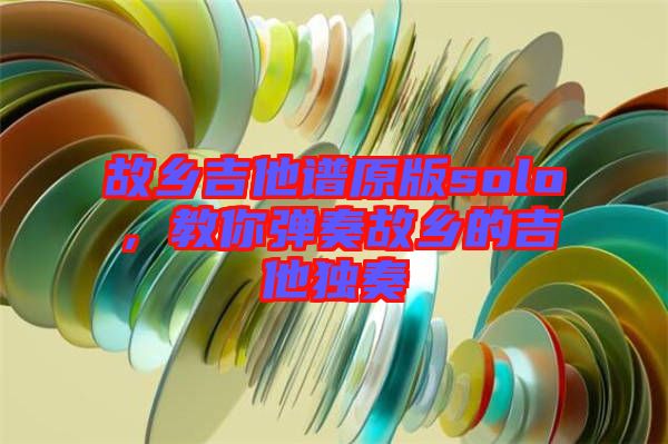故鄉(xiāng)吉他譜原版solo，教你彈奏故鄉(xiāng)的吉他獨(dú)奏