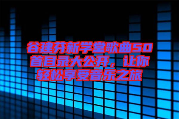 谷建芬新學(xué)堂歌曲50首目錄大公開，讓你輕松享受音樂之旅