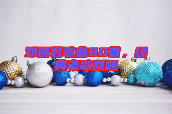 鄧麗君歌曲80首，經(jīng)典老歌回顧