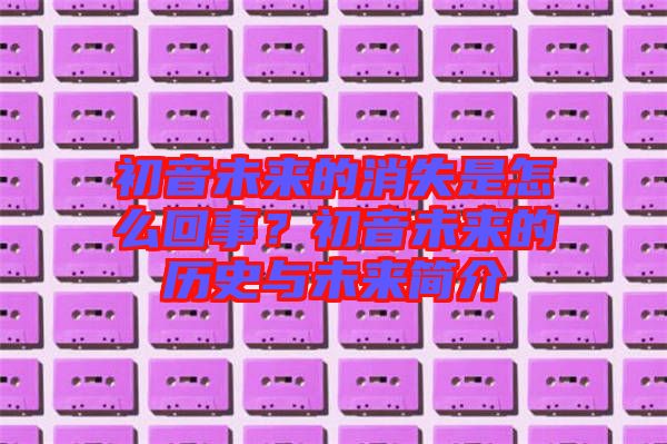 初音未來(lái)的消失是怎么回事？初音未來(lái)的歷史與未來(lái)簡(jiǎn)介