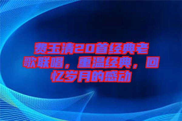 費(fèi)玉清20首經(jīng)典老歌聯(lián)唱，重溫經(jīng)典，回憶歲月的感動(dòng)