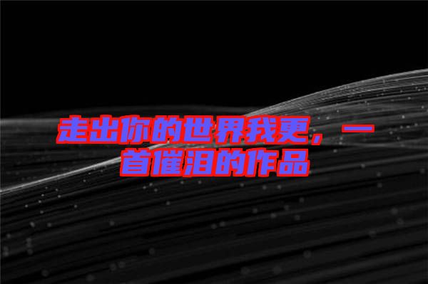 走出你的世界我更，一首催淚的作品