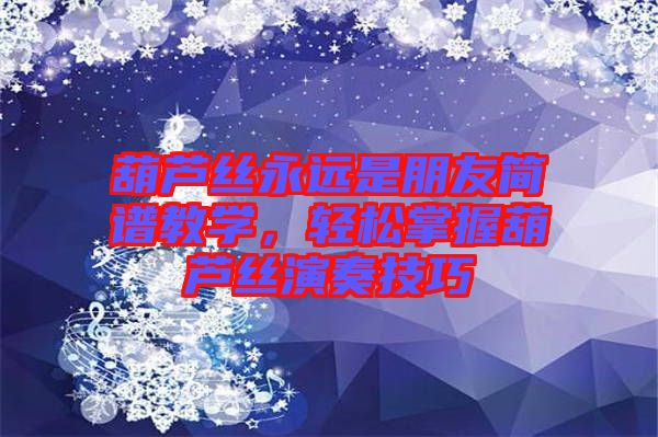 葫蘆絲永遠(yuǎn)是朋友簡(jiǎn)譜教學(xué)，輕松掌握葫蘆絲演奏技巧