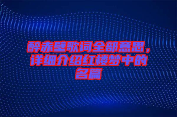 醉赤壁歌詞全部意思，詳細(xì)介紹紅樓夢中的名篇