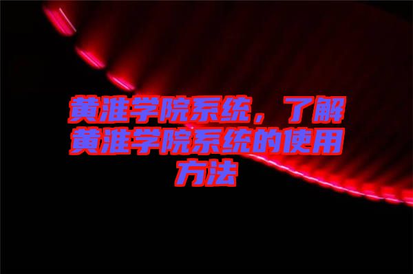 黃淮學(xué)院系統(tǒng)，了解黃淮學(xué)院系統(tǒng)的使用方法