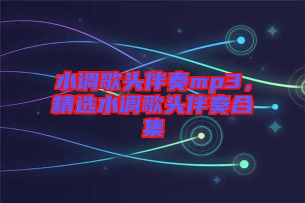 水調(diào)歌頭伴奏mp3，精選水調(diào)歌頭伴奏合集