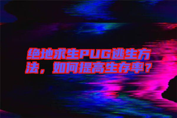 絕地求生PUG逃生方法，如何提高生存率？