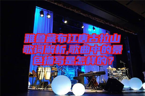 雅魯藏布江唐古拉山歌詞解析,歌曲中的景色描寫是怎樣的？