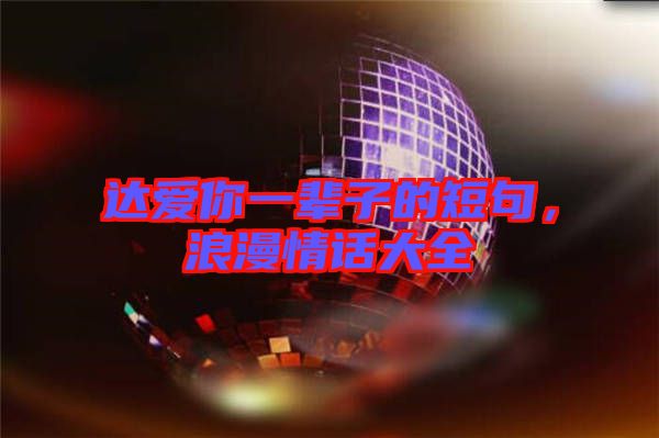達(dá)愛(ài)你一輩子的短句，浪漫情話(huà)大全