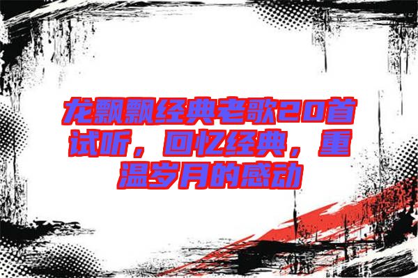 龍飄飄經(jīng)典老歌20首試聽，回憶經(jīng)典，重溫歲月的感動(dòng)