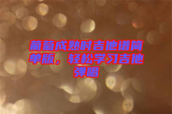 葡萄成熟時吉他譜簡單版，輕松學(xué)習吉他彈唱