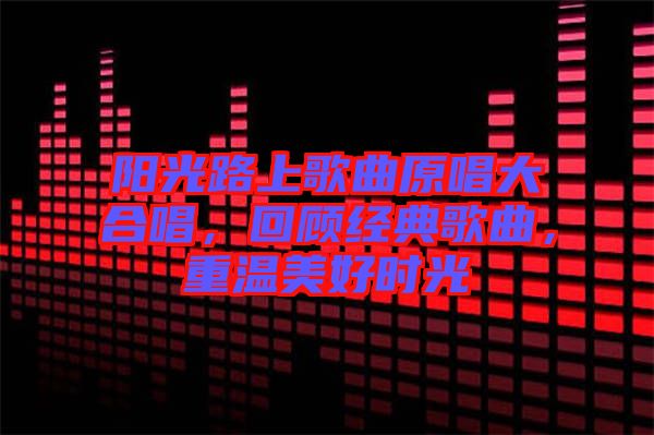 陽光路上歌曲原唱大合唱，回顧經(jīng)典歌曲，重溫美好時光