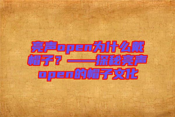 亮聲open為什么戴帽子？——探秘亮聲open的帽子文化