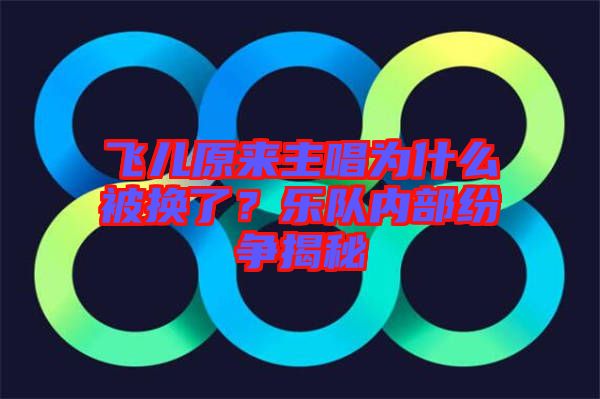 飛兒原來主唱為什么被換了？樂隊(duì)內(nèi)部紛爭(zhēng)揭秘