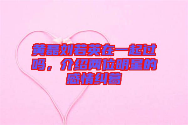 黃磊劉若英在一起過(guò)嗎，介紹兩位明星的感情糾葛