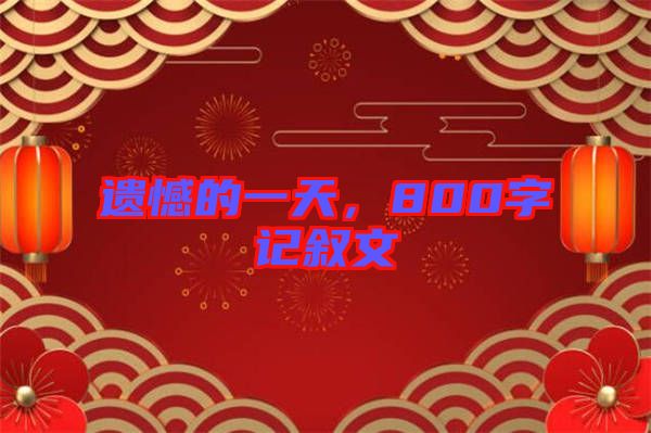 遺憾的一天，800字記敘文