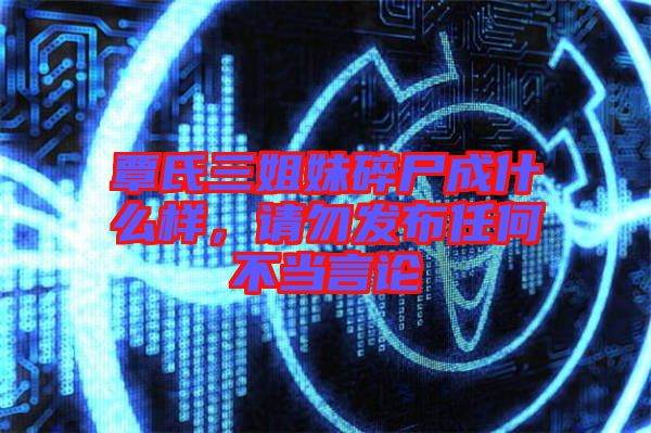 覃氏三姐妹碎尸成什么樣，請勿發(fā)布任何不當言論