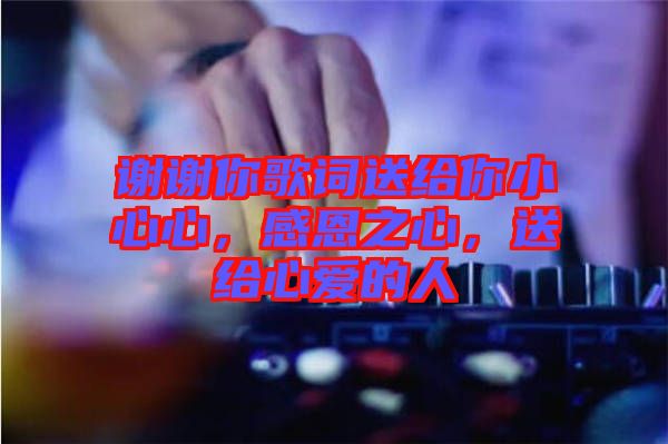 謝謝你歌詞送給你小心心，感恩之心，送給心愛的人