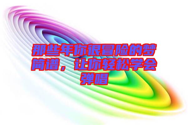 那些年你很冒險(xiǎn)的夢(mèng)簡(jiǎn)譜，讓你輕松學(xué)會(huì)彈唱