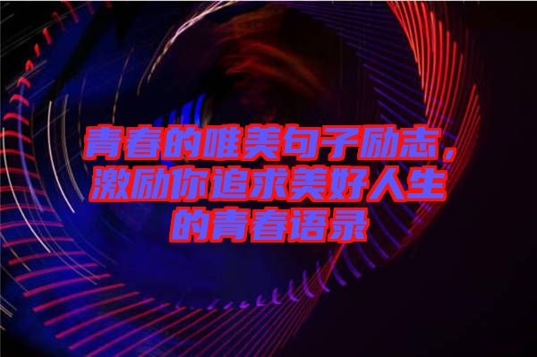 青春的唯美句子勵志，激勵你追求美好人生的青春語錄