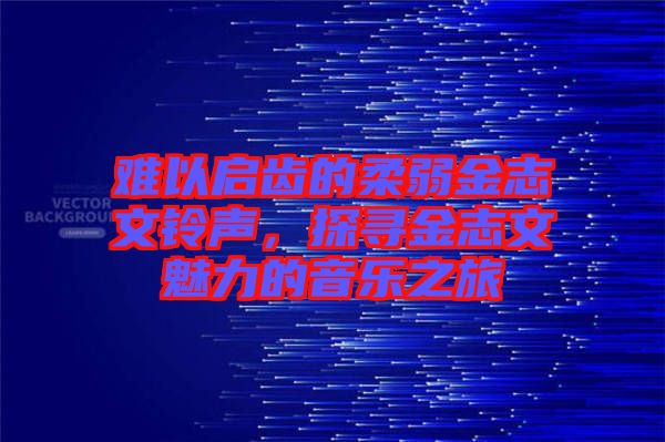 難以啟齒的柔弱金志文鈴聲，探尋金志文魅力的音樂之旅
