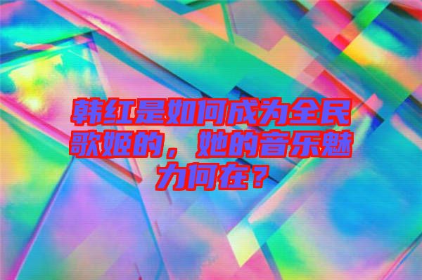 韓紅是如何成為全民歌姬的，她的音樂(lè)魅力何在？