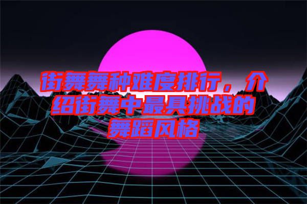 街舞舞種難度排行，介紹街舞中最具挑戰(zhàn)的舞蹈風(fēng)格