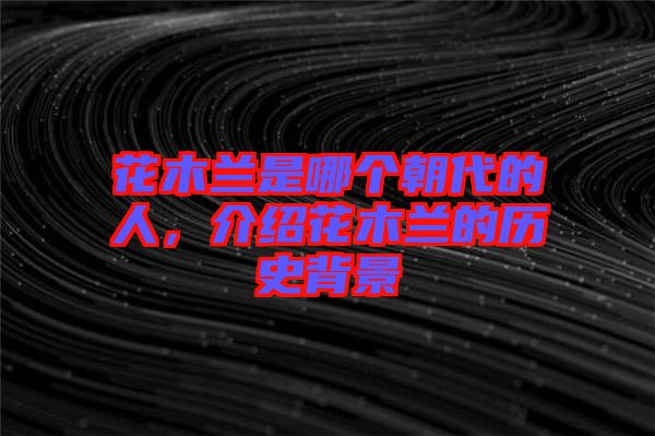 花木蘭是哪個朝代的人，介紹花木蘭的歷史背景