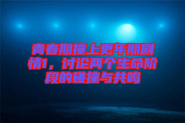 青春期撞上更年期劇情1，討論兩個生命階段的碰撞與共鳴