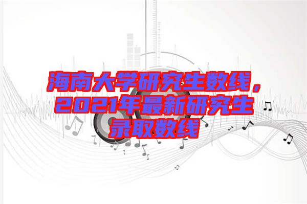 海南大學(xué)研究生數(shù)線，2021年最新研究生錄取數(shù)線