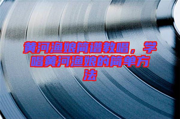 黃河漁娘簡(jiǎn)譜教唱，學(xué)唱黃河漁娘的簡(jiǎn)單方法