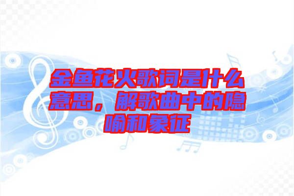金魚(yú)花火歌詞是什么意思，解歌曲中的隱喻和象征