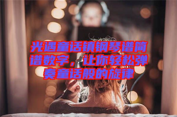 光遇童話鎮(zhèn)鋼琴譜簡譜數(shù)字，讓你輕松彈奏童話般的旋律