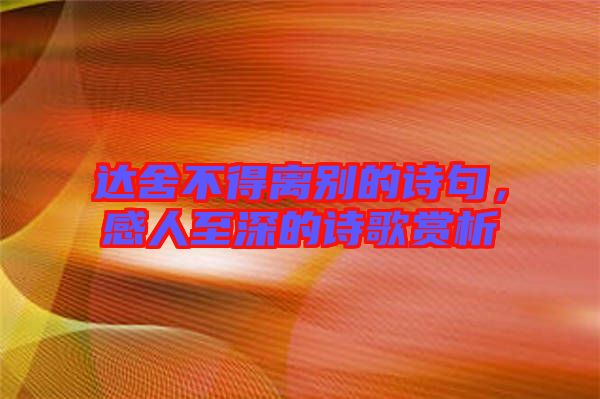 達(dá)舍不得離別的詩(shī)句，感人至深的詩(shī)歌賞析