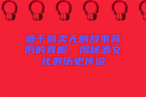 酒干倘賣無的故事背后的真相，揭秘酒文化的歷史傳說