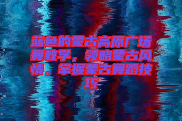 藍(lán)色的蒙古高原廣場(chǎng)舞教學(xué)，領(lǐng)略蒙古風(fēng)情，掌握蒙古舞蹈技巧