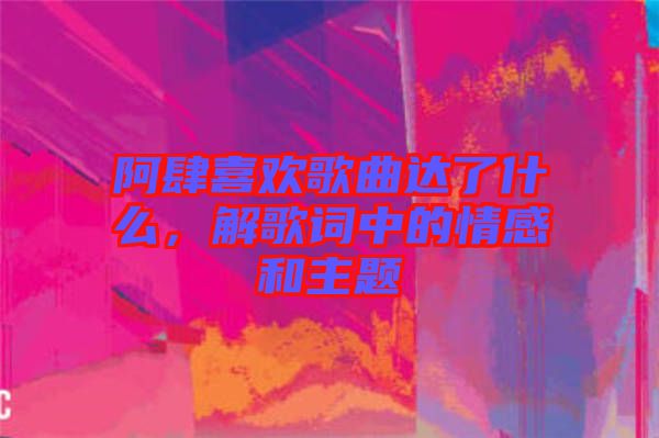 阿肆喜歡歌曲達(dá)了什么，解歌詞中的情感和主題