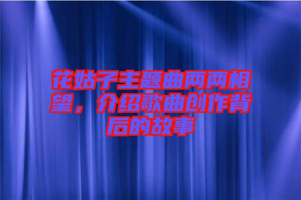 花姑子主題曲兩兩相望，介紹歌曲創(chuàng)作背后的故事