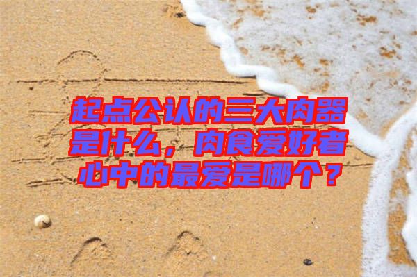 起點公認(rèn)的三大肉器是什么，肉食愛好者心中的最愛是哪個？