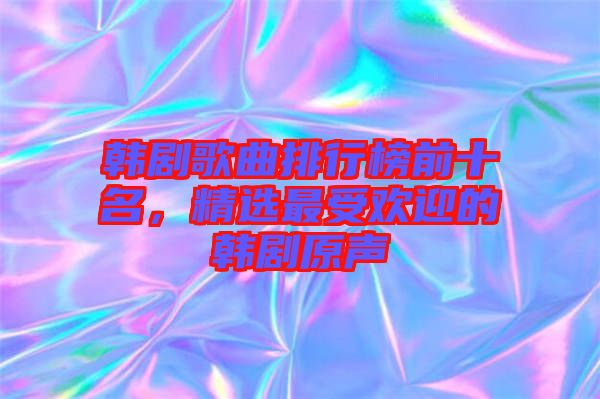 韓劇歌曲排行榜前十名，精選最受歡迎的韓劇原聲
