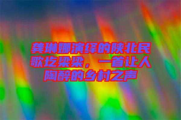 龔琳娜演繹的陜北民歌圪梁梁，一首讓人陶醉的鄉(xiāng)村之聲