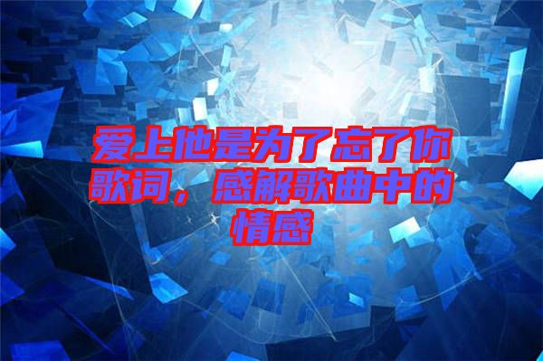 愛(ài)上他是為了忘了你歌詞，感解歌曲中的情感