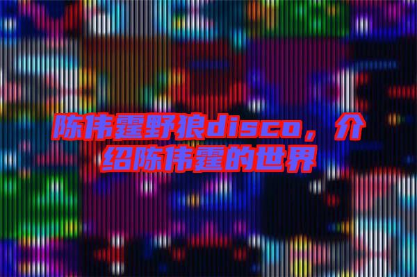 陳偉霆野狼disco，介紹陳偉霆的世界