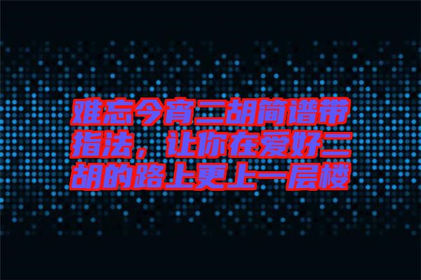 難忘今宵二胡簡譜帶指法，讓你在愛好二胡的路上更上一層樓