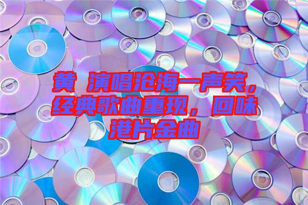 黃霑演唱滄海一聲笑，經(jīng)典歌曲重現(xiàn)，回味港片金曲