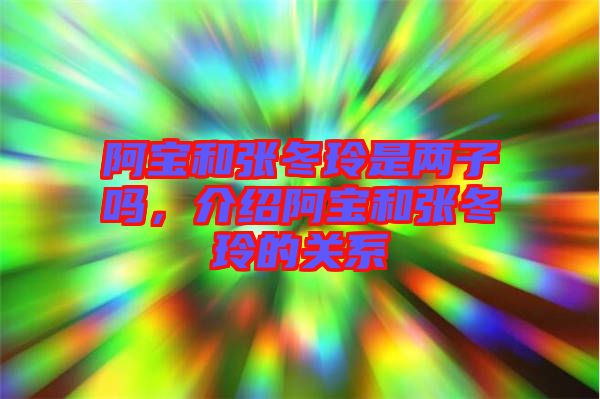 阿寶和張冬玲是兩子嗎，介紹阿寶和張冬玲的關(guān)系