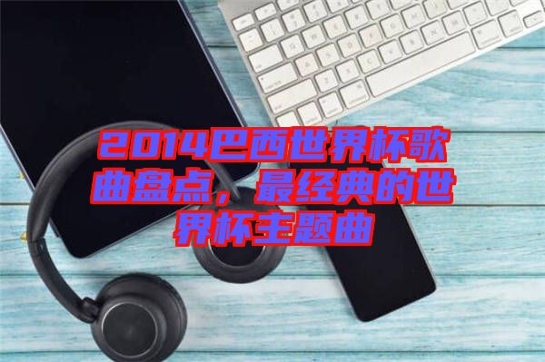 2014巴西世界杯歌曲盤點，最經(jīng)典的世界杯主題曲
