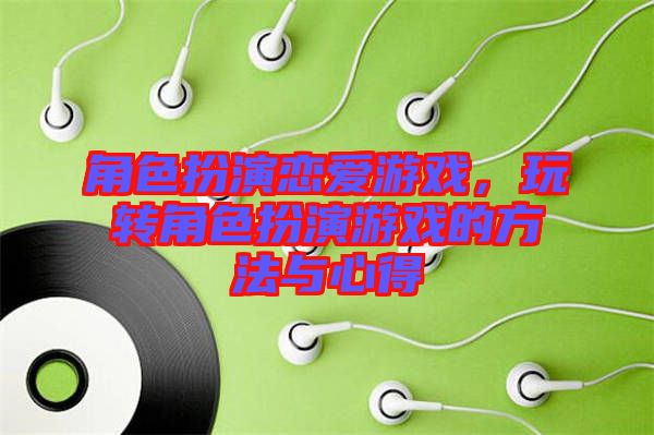角色扮演戀愛(ài)游戲，玩轉(zhuǎn)角色扮演游戲的方法與心得