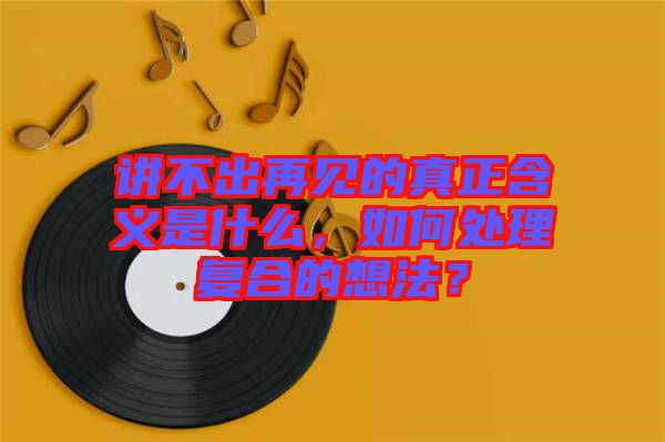 講不出再見(jiàn)的真正含義是什么，如何處理復(fù)合的想法？